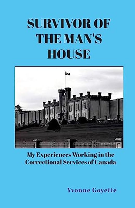 SURVIVOR OF THE MAN'S HOUSE: My Experiences Working in the Correctional Service of Canada