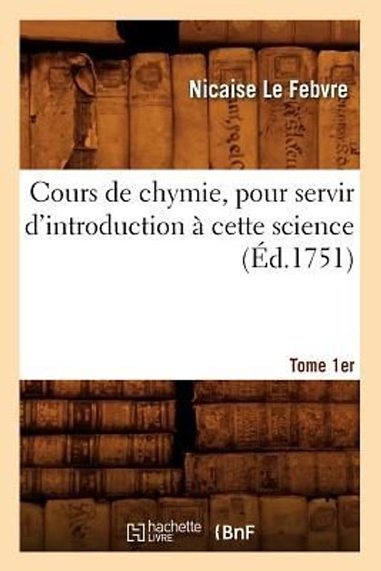 Cours de Chymie, Pour Servir d'Introduction À Cette Science. Tome 1er (Éd.1751)