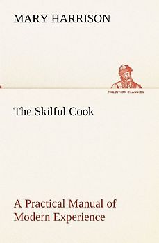 The Skilful Cook A Practical Manual of Modern Experience
