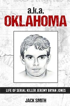 a.k.a. Oklahoma: Life of Serial Killer Jeremy Bryan Jones (Serial Killer True Crime Books, Band 26)