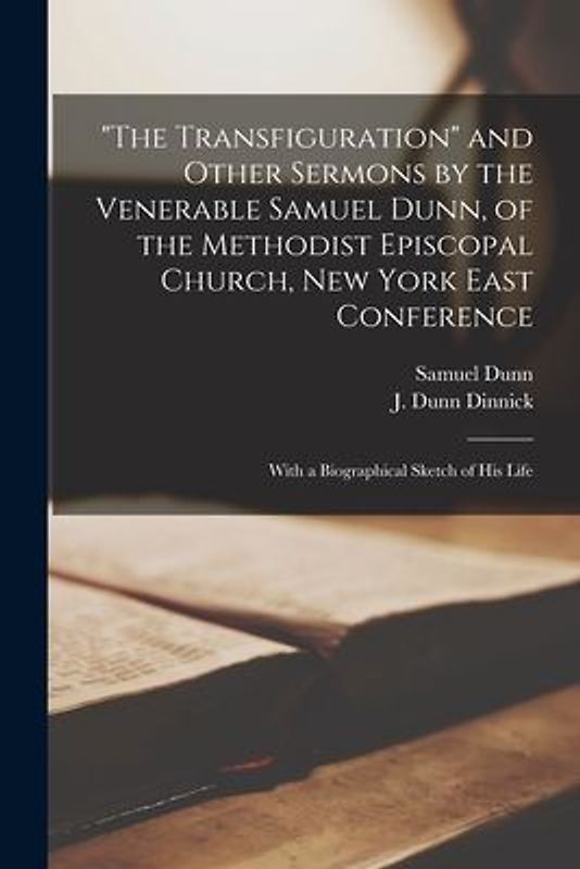 "The Transfiguration" and Other Sermons by the Venerable Samuel Dunn, of the Methodist Episcopal Church, New York East Conference: With a Biographical