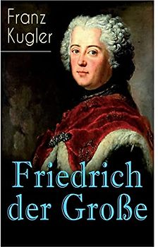 Friedrich der Große: Die bewegte Lebensgeschichte des Preußenkönigs Friedrich II.