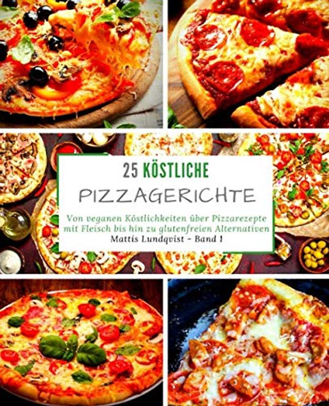 25 Köstliche Pizzagerichte - Band 1: Von veganen Köstlichkeiten über Pizzarezepte mit Fleisch bis hin zu glutenfreien Alternativen