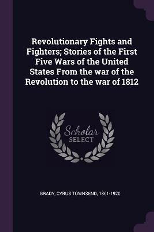 Revolutionary Fights and Fighters; Stories of the First Five Wars of the United States From the war of the Revolution to the war of 1812