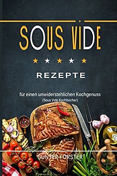 Sous Vide Rezepte für einen unwiderstehlichen Kochgenuss (Sous Vide Kochbücher)
