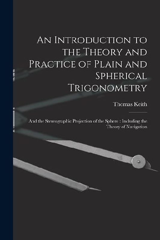 An Introduction to the Theory and Practice of Plain and Spherical Trigonometry: And the Stereographic Projection of the Sphere: Including the Theory o