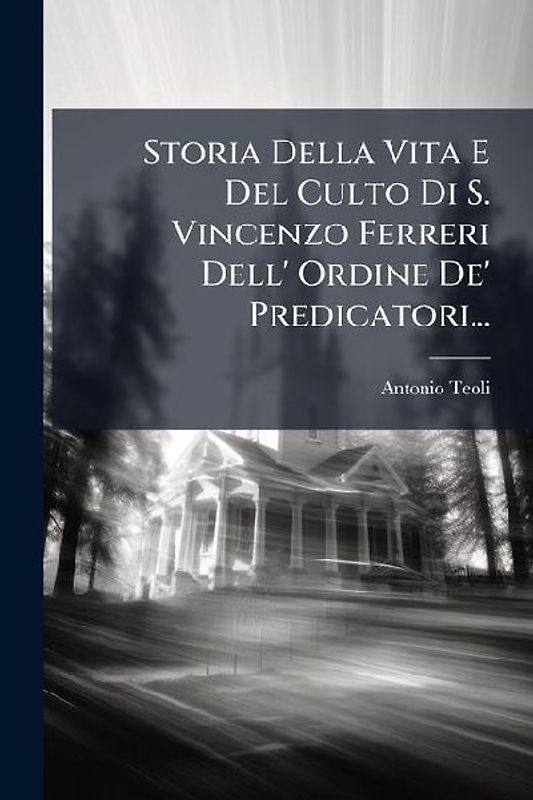 Storia Della Vita E Del Culto Di S. Vincenzo Ferreri Dell' Ordine De' Predicatori...