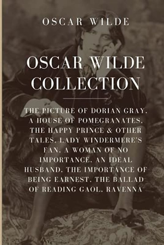 Oscar Wilde Collection: The Picture of Dorian Gray, A House of Pomegranates, The Happy Prince & Other Tales, Lady Windermere’s Fan, A Woman of No ... Earnest, The Ballad of Reading Gaol, Ravenna
