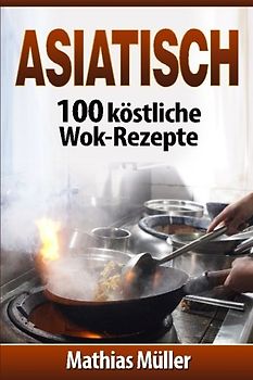 Asiatisch: 100 köstliche Wok-Rezepte