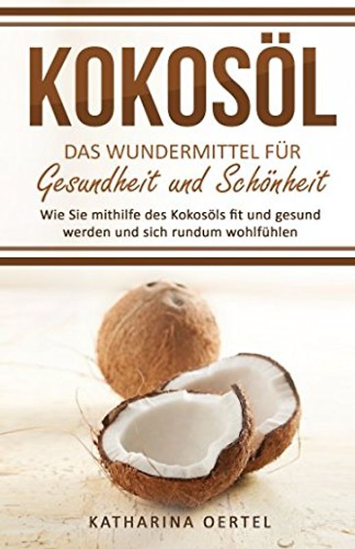 Kokosöl - Das Wundermittel für Gesundheit und Schönheit: Wie Sie mithilfe des Kokosöls fit und gesund werden und sich rundum wohlfühlen (abnehmen mit ... Beauty, Hautpflege, Entgiftung, Zahnpasta)