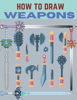 How To Draw Weapons: A Step By Step Drawing Book To Learn How To Draw Knives, Swords ,Axes And Guns For Kids And Beginners