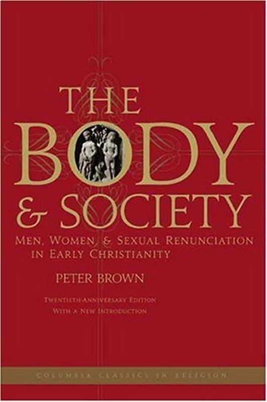 The Body and Society: Men, Women, and Sexual Renunciation in Early Christianity: Twentieth Anniversary Edition with a New Introduction (Columbia Classics in Religion) - Peter Brown