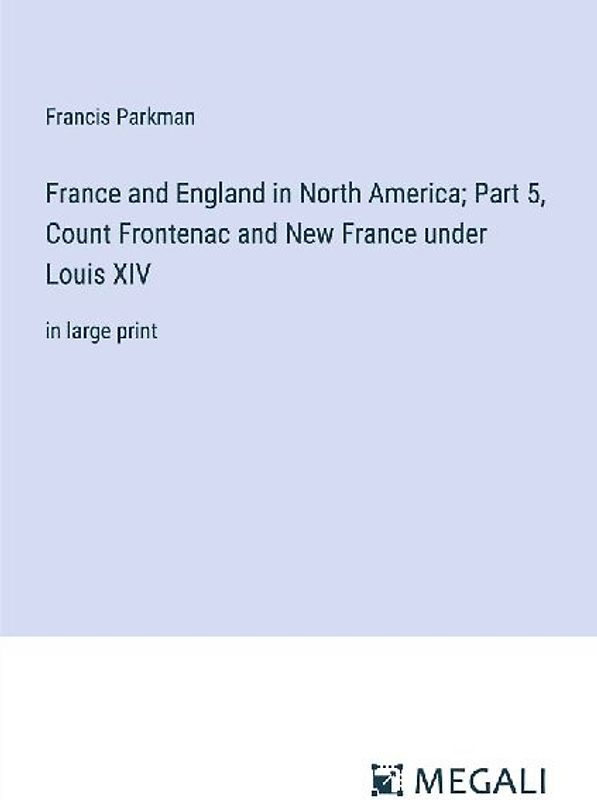 France and England in North America; Part 5, Count Frontenac and New France under Louis XIV