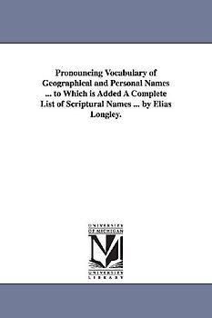 Pronouncing Vocabulary of Geographical and Personal Names ... to Which is Added A Complete List of Scriptural Names ... by Elias Longley.