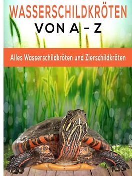 Wasserschildkröten und Sumpfschildkröten von A - Z:: Anatomie, Arten im Detail, Haltung, Ernährung, Krankheiten, Pflege und Zucht