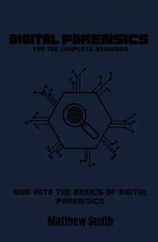 Digital Forensics for the Absolute Beginner: Dive into the Basics of Digital Forensics (Information Technology for the Complete Beginner)