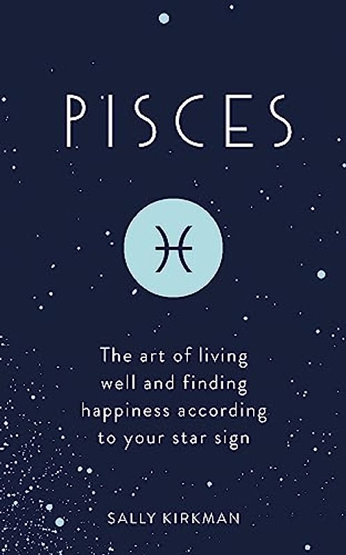 Pisces: The Art of Living Well and Finding Happiness According to Your Star Sign
