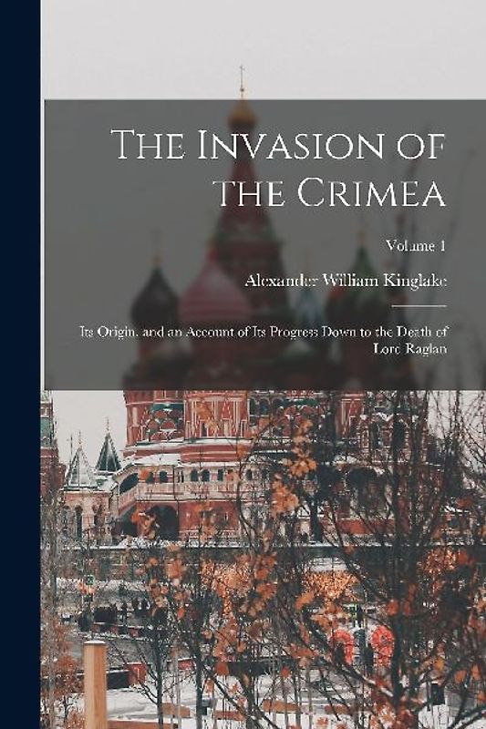The Invasion of the Crimea: Its Origin, and an Account of Its Progress Down to the Death of Lord Raglan; Volume 1