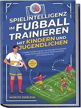 Spielintelligenz im Fußball trainieren mit Kindern und Jugendlichen: Gezielte Förderung der Handlungsschnelligkeit, Entscheidungsfindung & Taktikverhalten im Fußballtraining - inkl. Torhüter Guide