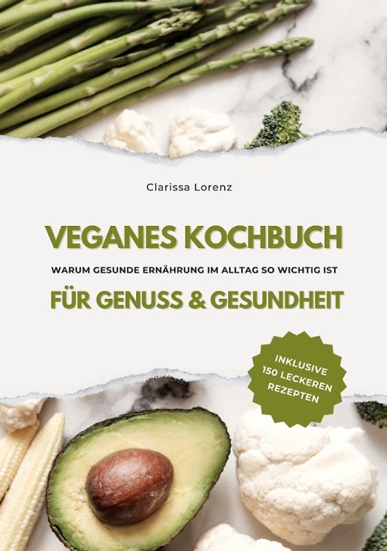 Veganes Kochbuch für Genuss & Gesundheit: Warum gesunde Ernährung im Alltag so wichtig ist - inklusive 150 gesunde Rezepte (Vegane Küche)
