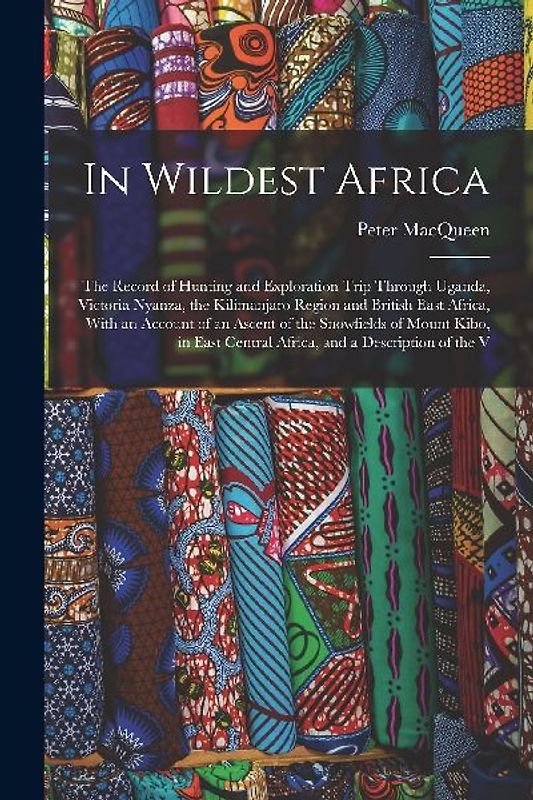 In Wildest Africa: The Record of Hunting and Exploration Trip Through Uganda, Victoria Nyanza, the Kilimanjaro Region and British East Af
