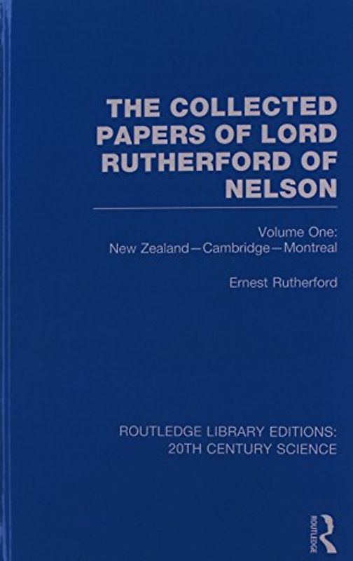The Collected Papers of Lord Rutherford of Nelson: New Zealand, Cambridge, Montreal (Routledge Library Editions: 20th Century Science)