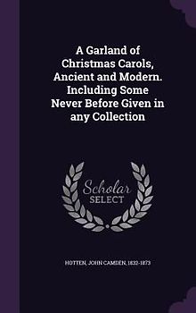 A Garland of Christmas Carols, Ancient and Modern. Including Some Never Before Given in any Collection