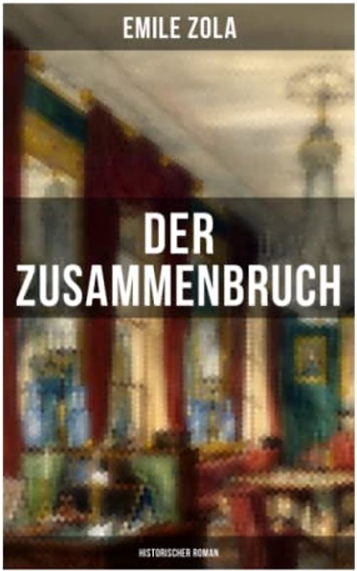 Der Zusammenbruch: Historischer Roman: La débâcle: Die Rougon-Macquart - Schlacht von Sedan im Deutsch-Französischen Krieg 1870-1871