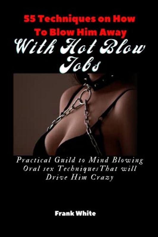 55 Techniques on How to Blow Him Away With hot Blow Jobs: Practical Guild to Mind Blowing Oral sex Techniques That will Drive Him Crazy.
