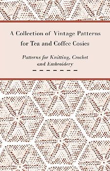 A Collection of Vintage Patterns for Tea and Coffee Cosies; Patterns for Knitting, Crochet and Embroidery