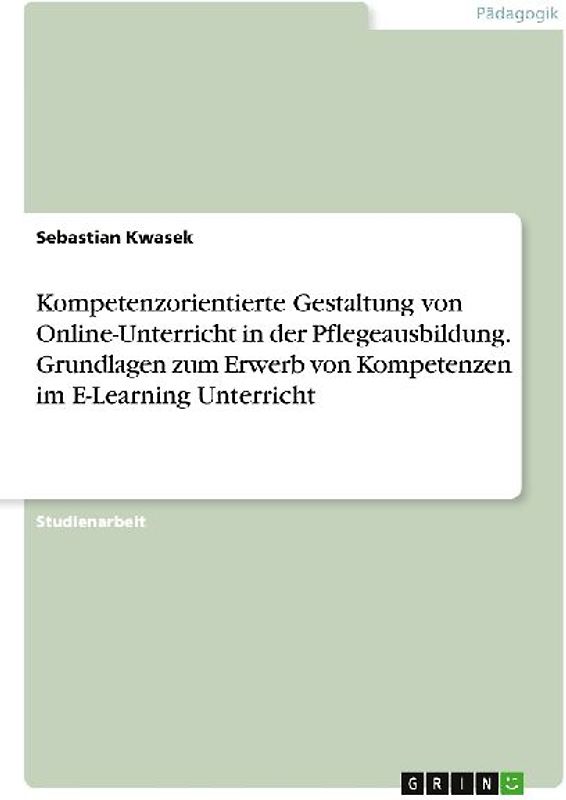 Kompetenzorientierte Gestaltung von Online-Unterricht in der Pflegeausbildung. Grundlagen zum Erwerb von Kompetenzen im E-Learning Unterricht