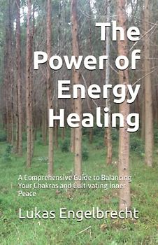 The Power of Energy Healing: A Comprehensive Guide to Balancing Your Chakras and Cultivating Inner Peace