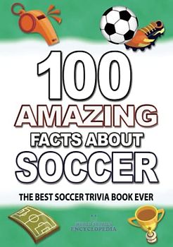 100 AMAZING FACTS ABOUT SOCCER: The Best Soccer Trivia Book Ever