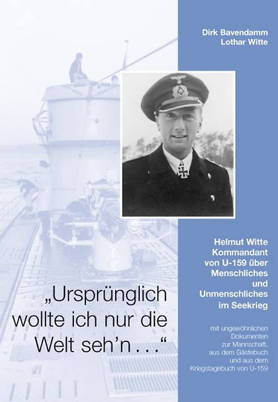 "Ursprünglich wollte ich nur die Welt seh'n". Helmut Witte - Kommandant von U-159 über Menschliches und Unmenschliches im Seekrieg