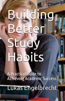 Building Better Study Habits: A Practical Guide to Achieving Academic Success
