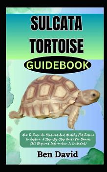 SULCATA TORTOISE GUIDEBOOK: How To Raise An Obedient And Healthy Pet Tortoise In Captive: A Step-By-Step Guide For Owners (All Required Information Is Included)