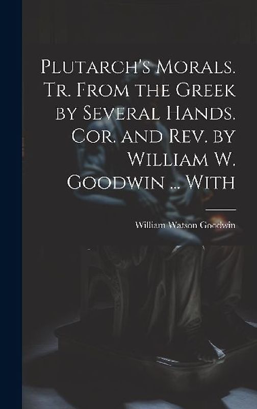 Plutarch's Morals. Tr. From the Greek by Several Hands. Cor. and rev. by William W. Goodwin ... With