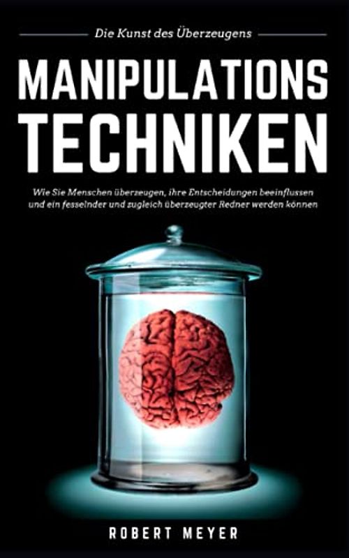 MANIPULATIONSTECHNIKEN: Die Kunst des Überzeugens - Wie Sie Menschen überzeugen, ihre Entscheidungen beeinflussen und ein fesselnder und zugleich überzeugter Redner werden können