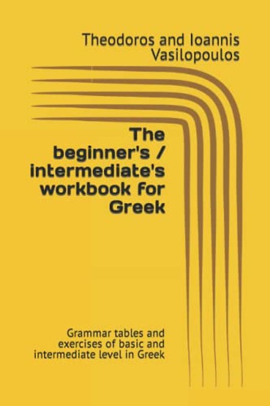 The beginner's / intermediate's workbook for Greek: Grammar tables and exercises of basic and intermediate level in Greek