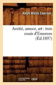 Amitié, Amour, Art: Trois Essais d'Emerson (Éd.1897)