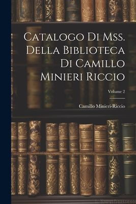 Catalogo Di Mss. Della Biblioteca Di Camillo Minieri Riccio; Volume 2