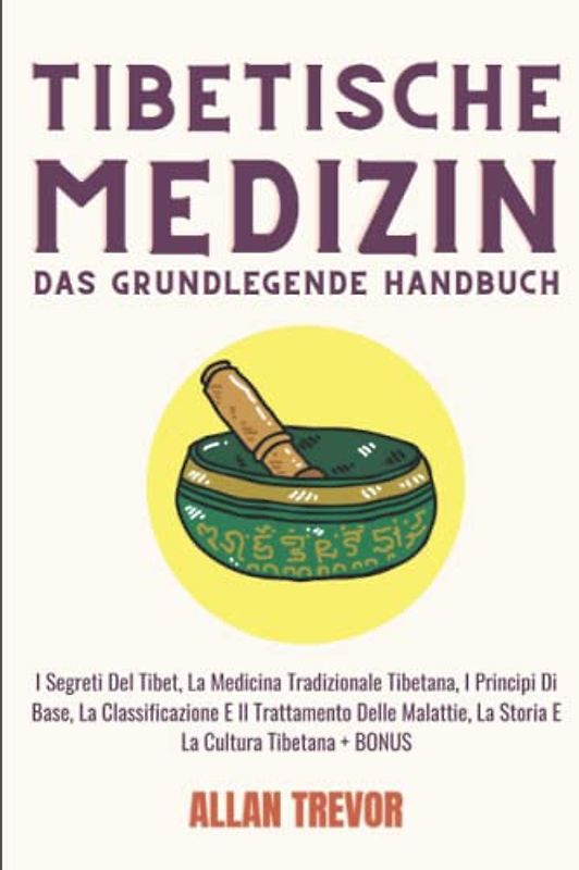 Tibetische Medizin, Das grundlegende Handbuch: Geheimnisse Tibets, Traditionelle tibetische Medizin, Grundlagen, Klassifizierung und Behandlung von Krankheiten, tibetische Geschichte und Kultur+ BONUS