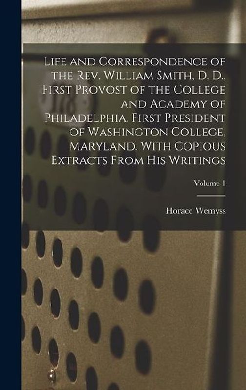 Life and Correspondence of the Rev. William Smith, D. D., First Provost of the College and Academy of Philadelphia. First President of Washington Coll