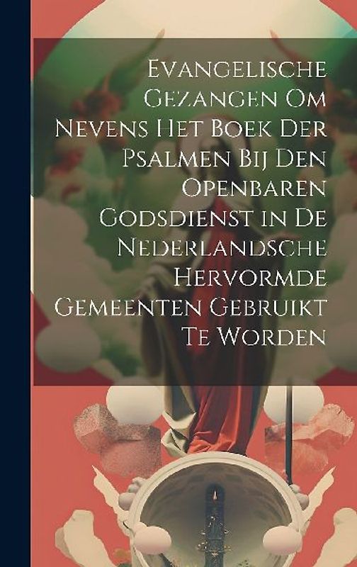 Evangelische Gezangen Om Nevens Het Boek Der Psalmen Bij Den Openbaren Godsdienst in De Nederlandsche Hervormde Gemeenten Gebruikt Te Worden