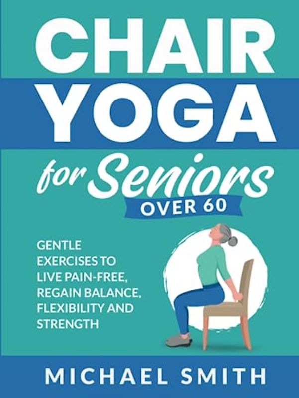 Chair Yoga for Seniors Over 60: Gentle Exercises to Live Pain-Free, Regain Balance, Flexibility, and Strength (Health & Fitness)