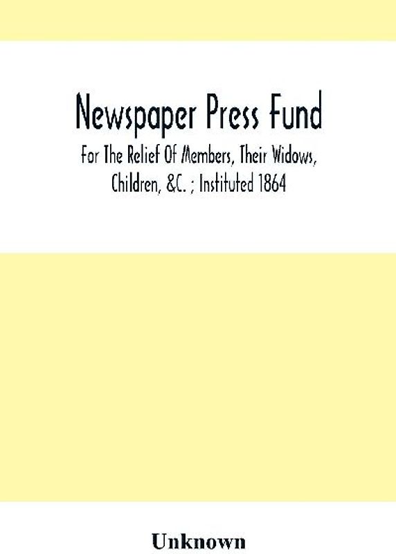Newspaper Press Fund; For The Relief Of Members, Their Widows, Children, &C. ; Instituted 1864