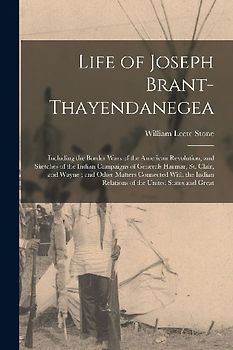 Life of Joseph Brant-Thayendanegea: Including the Border Wars of the American Revolution, and Sketches of the Indian Campaigns of Generals Harmar, St.