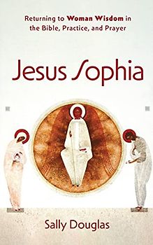 Jesus Sophia: Returning to Woman Wisdom in the Bible, Practice, and Prayer