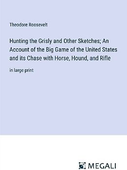 Hunting the Grisly and Other Sketches; An Account of the Big Game of the United States and its Chase with Horse, Hound, and Rifle