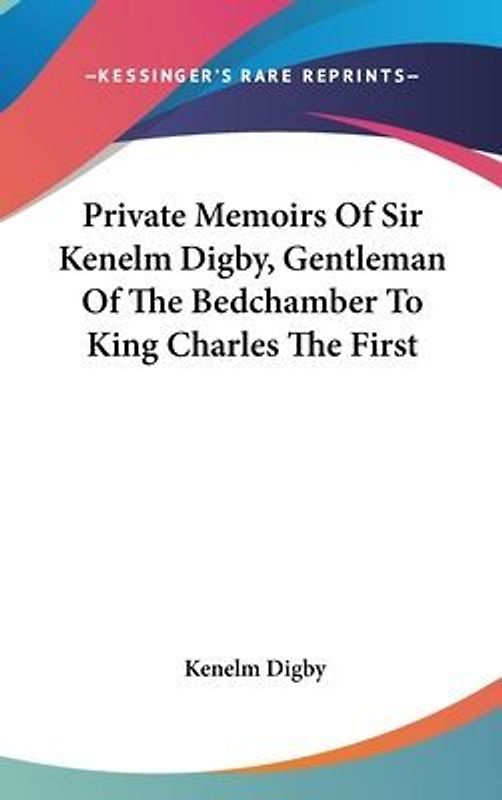 Private Memoirs Of Sir Kenelm Digby, Gentleman Of The Bedchamber To King Charles The First